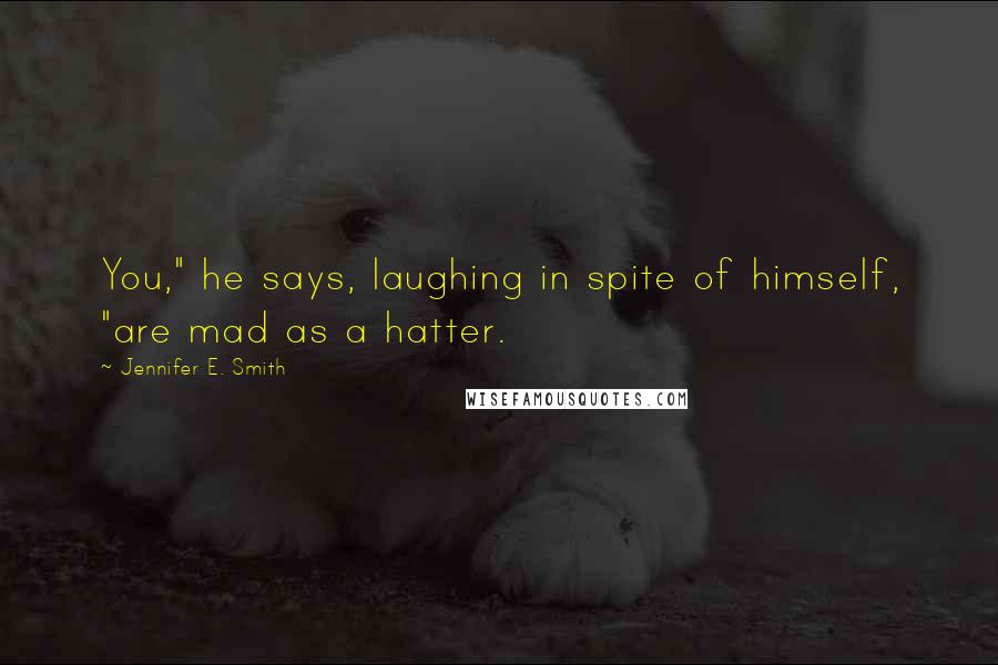 Jennifer E. Smith Quotes: You," he says, laughing in spite of himself, "are mad as a hatter.