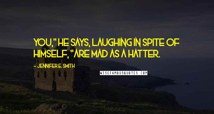 Jennifer E. Smith Quotes: You," he says, laughing in spite of himself, "are mad as a hatter.