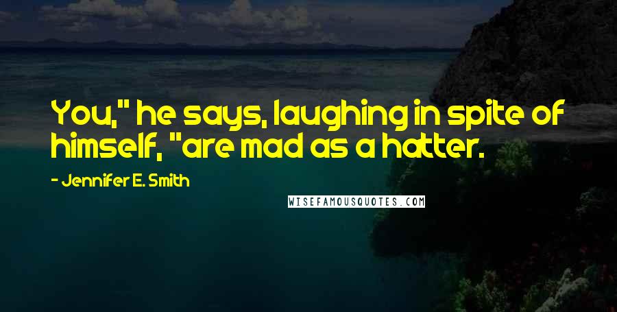 Jennifer E. Smith Quotes: You," he says, laughing in spite of himself, "are mad as a hatter.