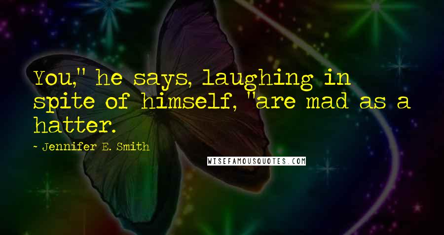 Jennifer E. Smith Quotes: You," he says, laughing in spite of himself, "are mad as a hatter.