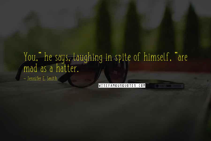Jennifer E. Smith Quotes: You," he says, laughing in spite of himself, "are mad as a hatter.