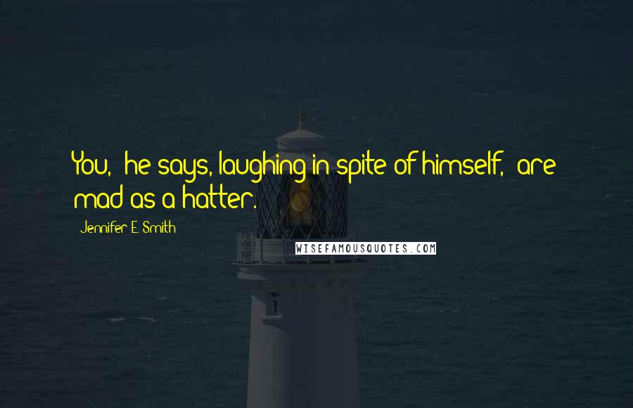 Jennifer E. Smith Quotes: You," he says, laughing in spite of himself, "are mad as a hatter.