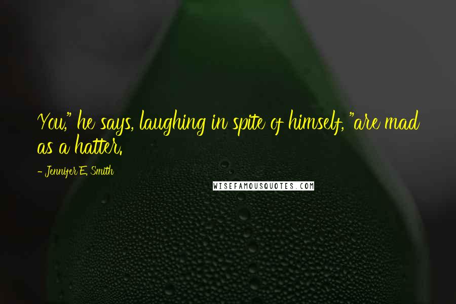 Jennifer E. Smith Quotes: You," he says, laughing in spite of himself, "are mad as a hatter.