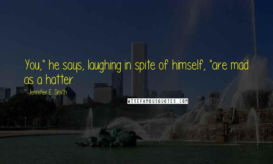 Jennifer E. Smith Quotes: You," he says, laughing in spite of himself, "are mad as a hatter.