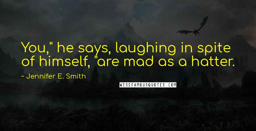 Jennifer E. Smith Quotes: You," he says, laughing in spite of himself, "are mad as a hatter.