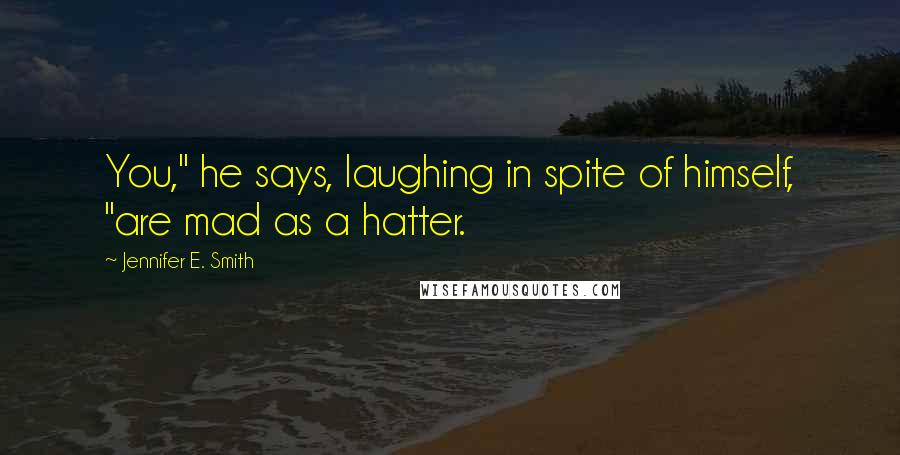 Jennifer E. Smith Quotes: You," he says, laughing in spite of himself, "are mad as a hatter.