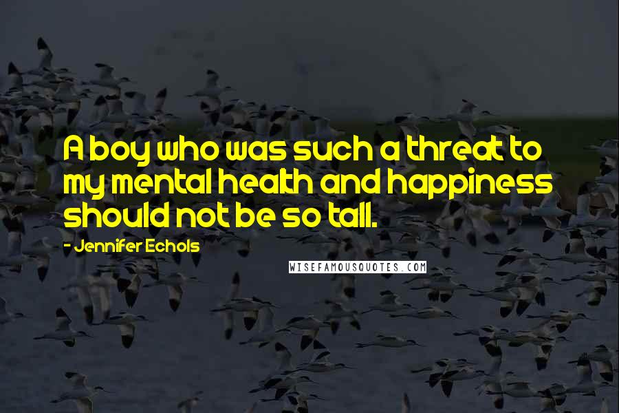 Jennifer Echols Quotes: A boy who was such a threat to my mental health and happiness should not be so tall.
