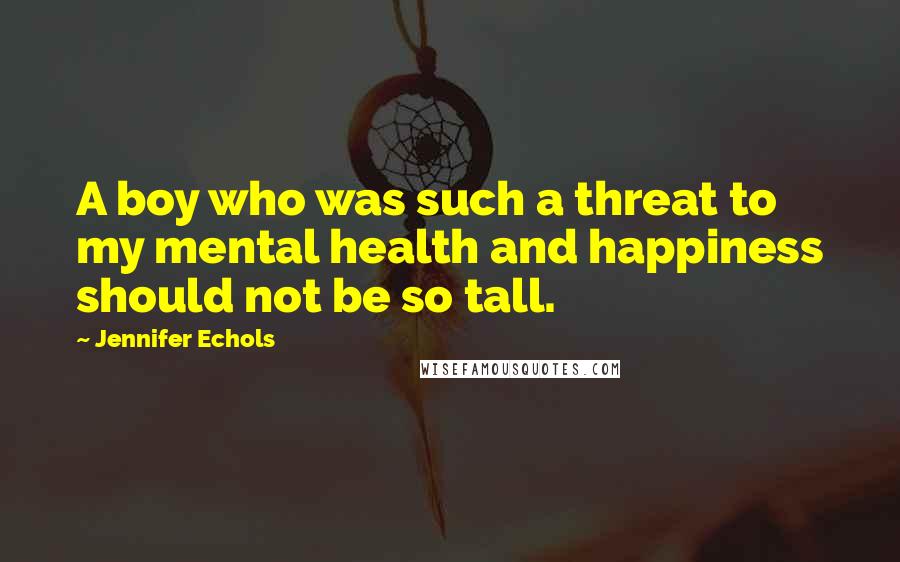 Jennifer Echols Quotes: A boy who was such a threat to my mental health and happiness should not be so tall.