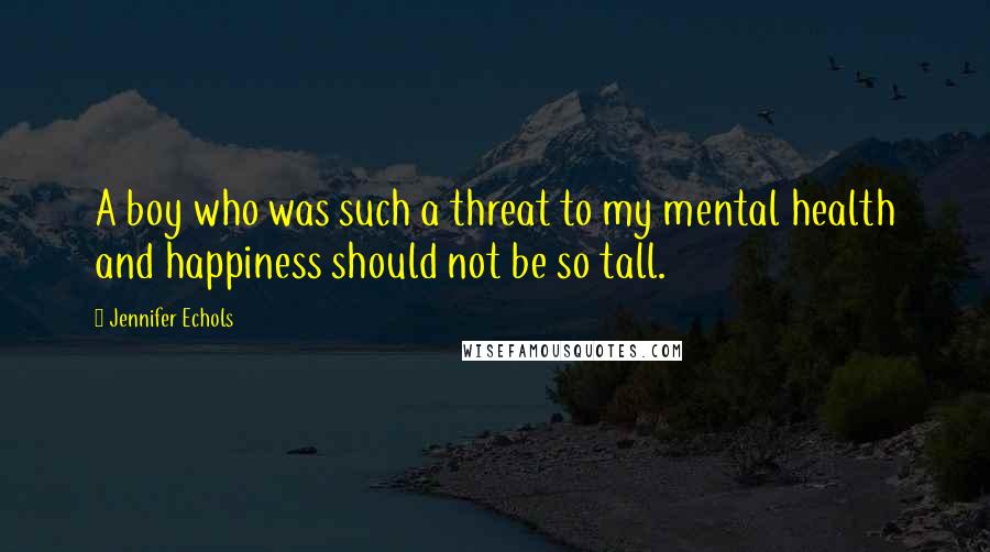 Jennifer Echols Quotes: A boy who was such a threat to my mental health and happiness should not be so tall.