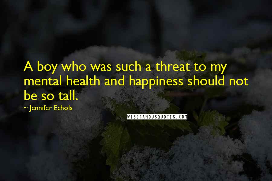 Jennifer Echols Quotes: A boy who was such a threat to my mental health and happiness should not be so tall.