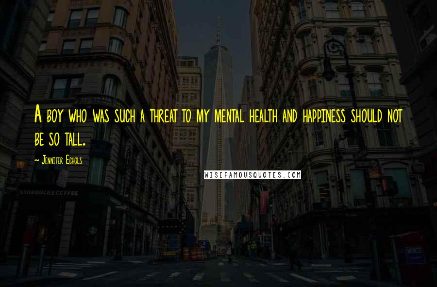 Jennifer Echols Quotes: A boy who was such a threat to my mental health and happiness should not be so tall.