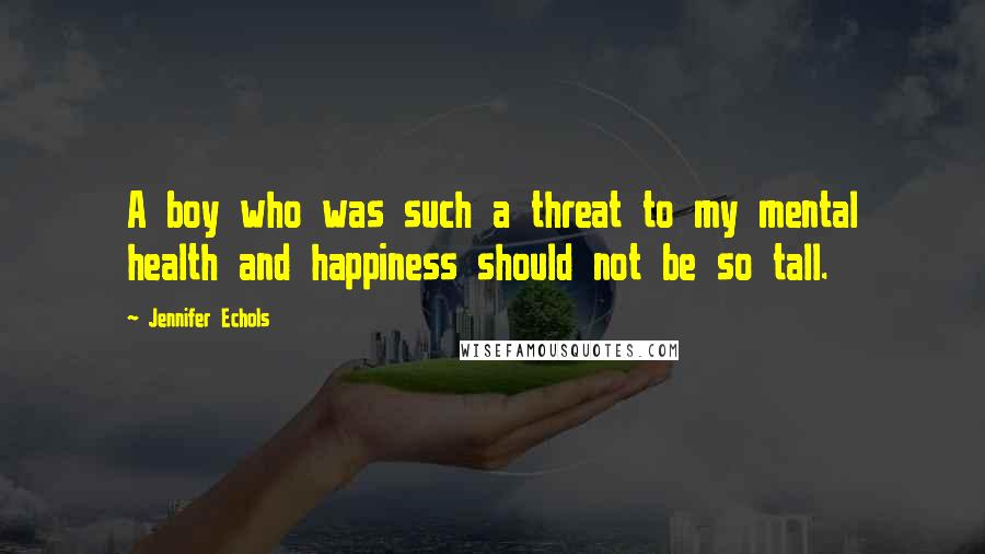 Jennifer Echols Quotes: A boy who was such a threat to my mental health and happiness should not be so tall.