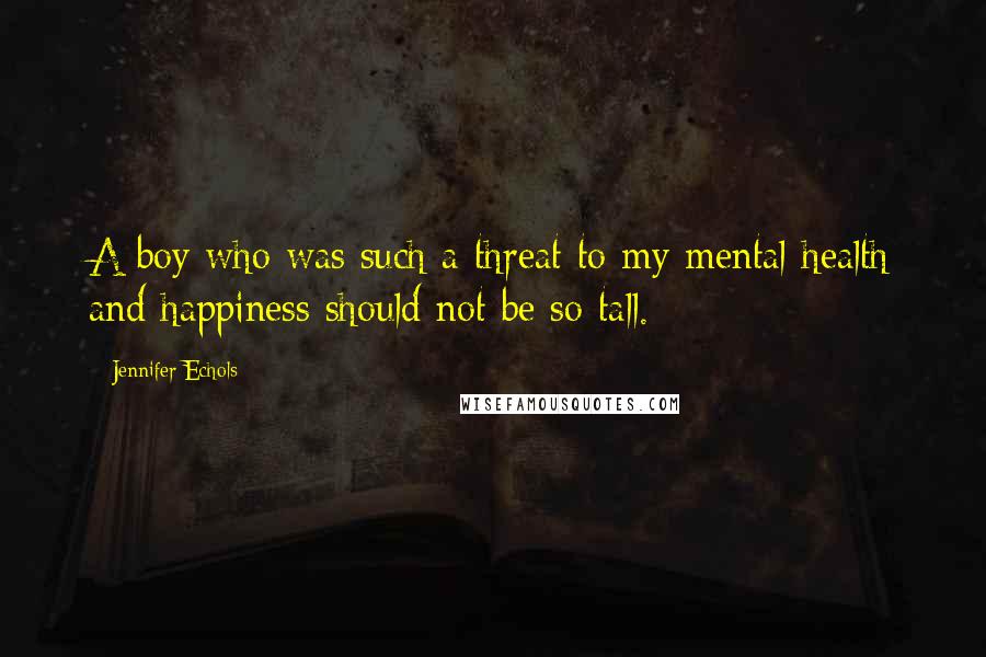 Jennifer Echols Quotes: A boy who was such a threat to my mental health and happiness should not be so tall.