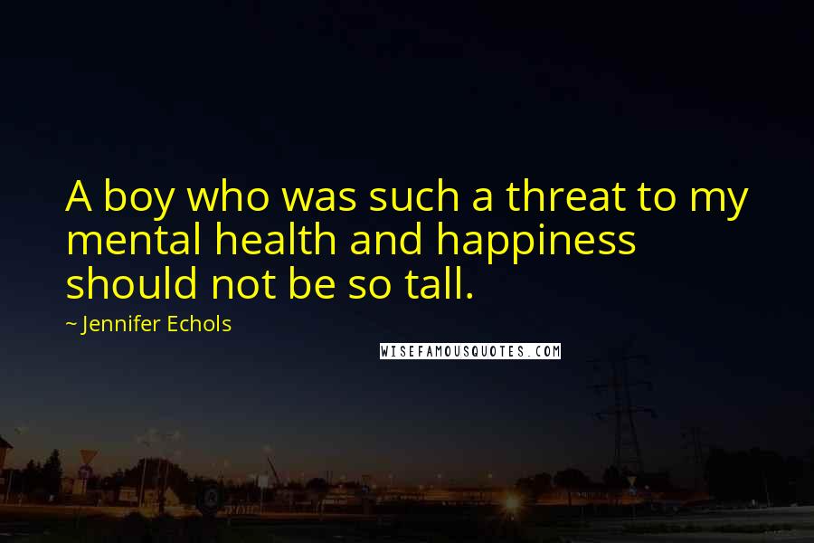 Jennifer Echols Quotes: A boy who was such a threat to my mental health and happiness should not be so tall.