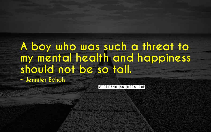 Jennifer Echols Quotes: A boy who was such a threat to my mental health and happiness should not be so tall.