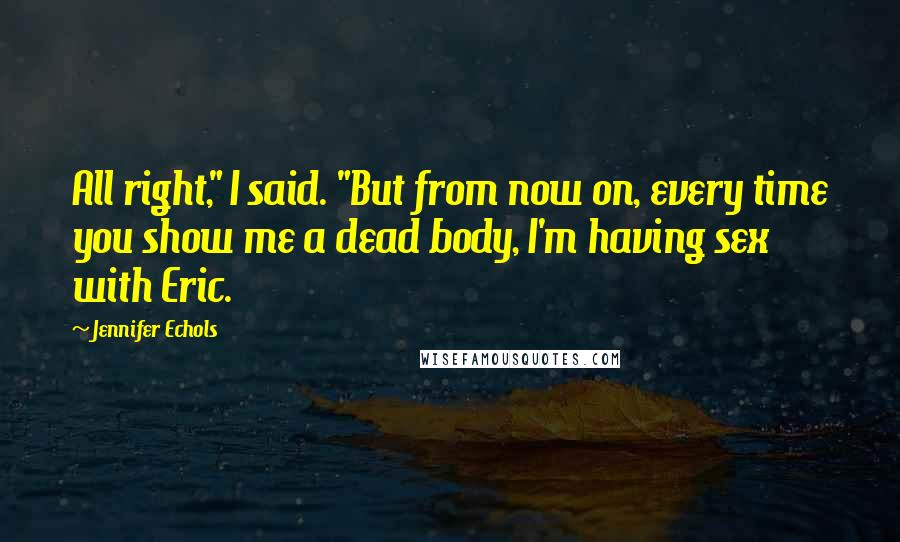 Jennifer Echols Quotes: All right," I said. "But from now on, every time you show me a dead body, I'm having sex with Eric.