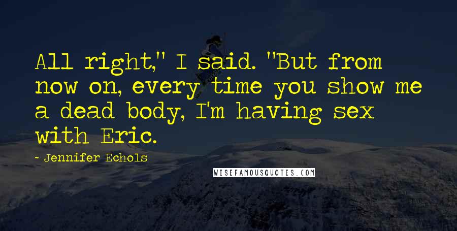 Jennifer Echols Quotes: All right," I said. "But from now on, every time you show me a dead body, I'm having sex with Eric.