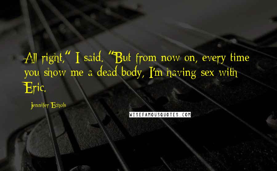 Jennifer Echols Quotes: All right," I said. "But from now on, every time you show me a dead body, I'm having sex with Eric.