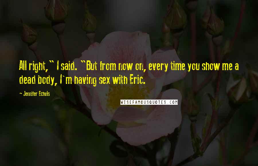Jennifer Echols Quotes: All right," I said. "But from now on, every time you show me a dead body, I'm having sex with Eric.