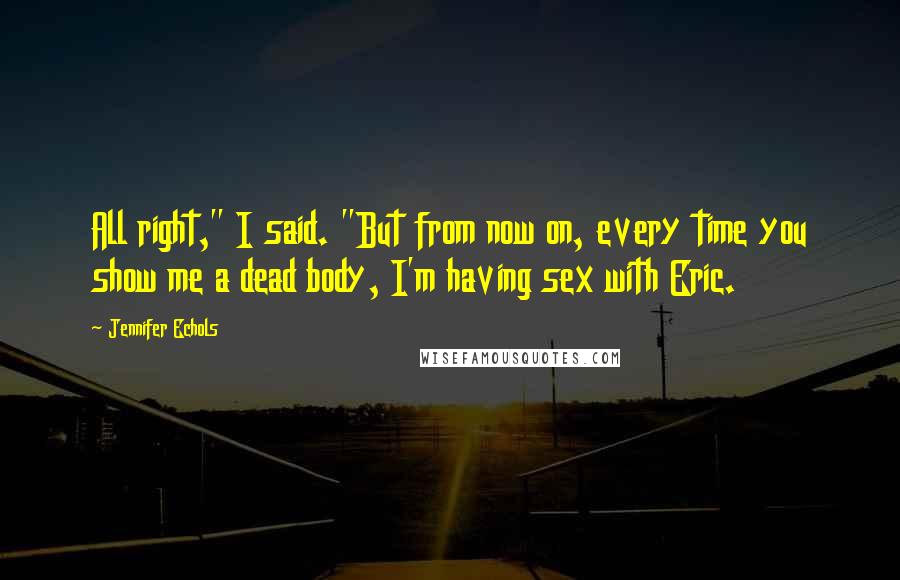 Jennifer Echols Quotes: All right," I said. "But from now on, every time you show me a dead body, I'm having sex with Eric.