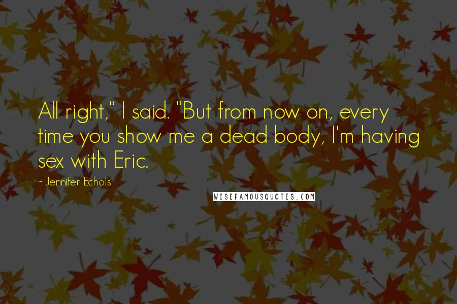 Jennifer Echols Quotes: All right," I said. "But from now on, every time you show me a dead body, I'm having sex with Eric.