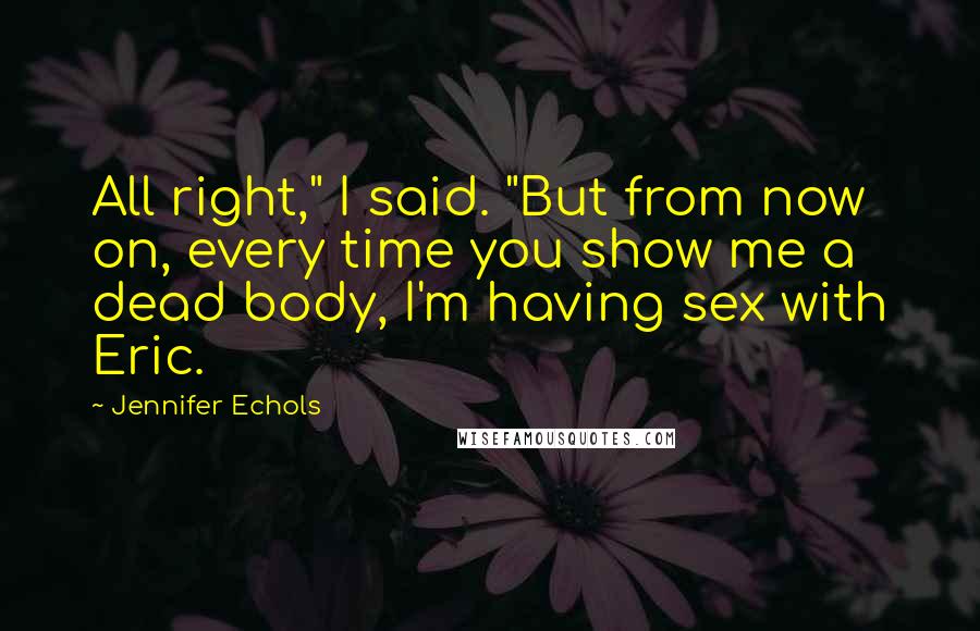 Jennifer Echols Quotes: All right," I said. "But from now on, every time you show me a dead body, I'm having sex with Eric.