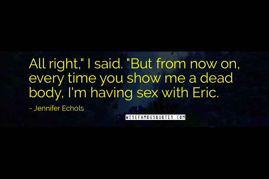 Jennifer Echols Quotes: All right," I said. "But from now on, every time you show me a dead body, I'm having sex with Eric.