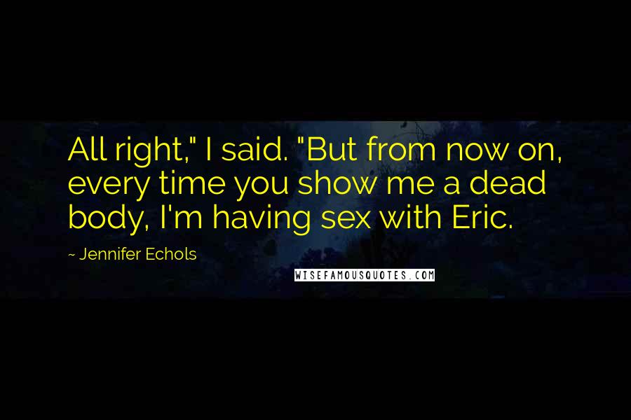 Jennifer Echols Quotes: All right," I said. "But from now on, every time you show me a dead body, I'm having sex with Eric.