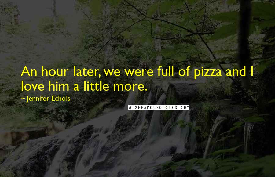 Jennifer Echols Quotes: An hour later, we were full of pizza and I love him a little more.