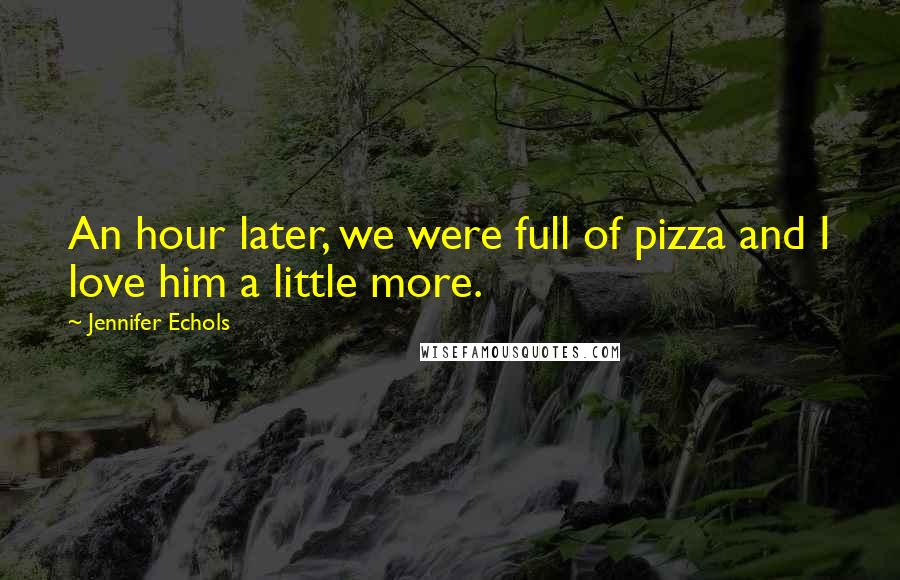 Jennifer Echols Quotes: An hour later, we were full of pizza and I love him a little more.