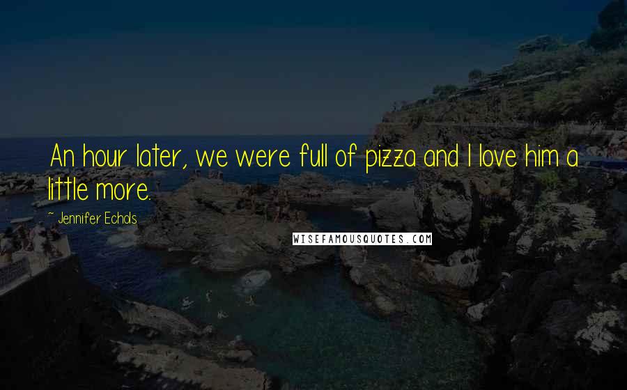 Jennifer Echols Quotes: An hour later, we were full of pizza and I love him a little more.