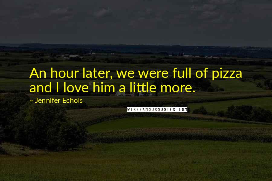 Jennifer Echols Quotes: An hour later, we were full of pizza and I love him a little more.