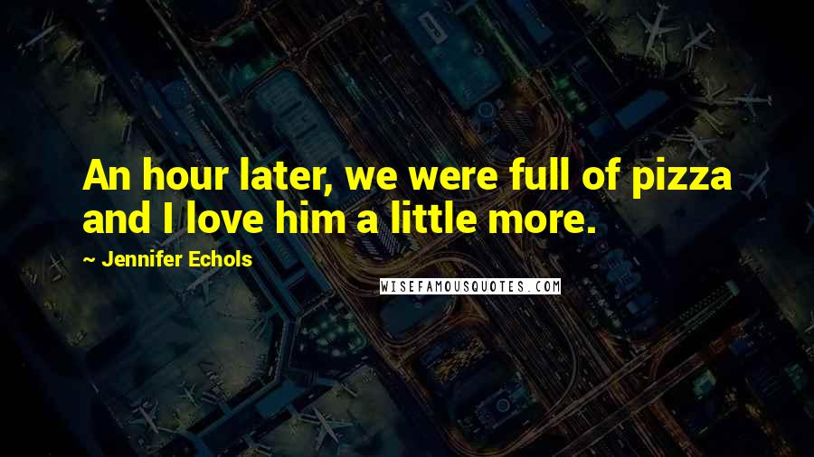 Jennifer Echols Quotes: An hour later, we were full of pizza and I love him a little more.