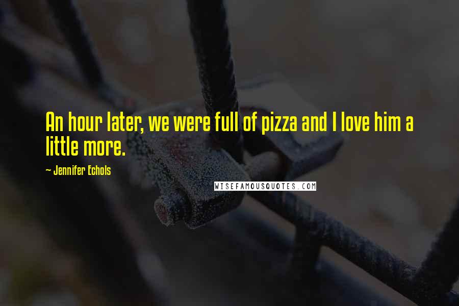 Jennifer Echols Quotes: An hour later, we were full of pizza and I love him a little more.