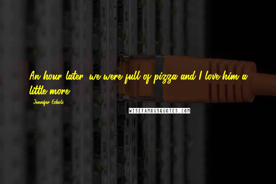 Jennifer Echols Quotes: An hour later, we were full of pizza and I love him a little more.