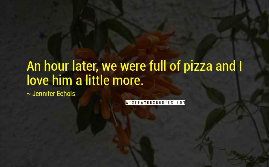 Jennifer Echols Quotes: An hour later, we were full of pizza and I love him a little more.