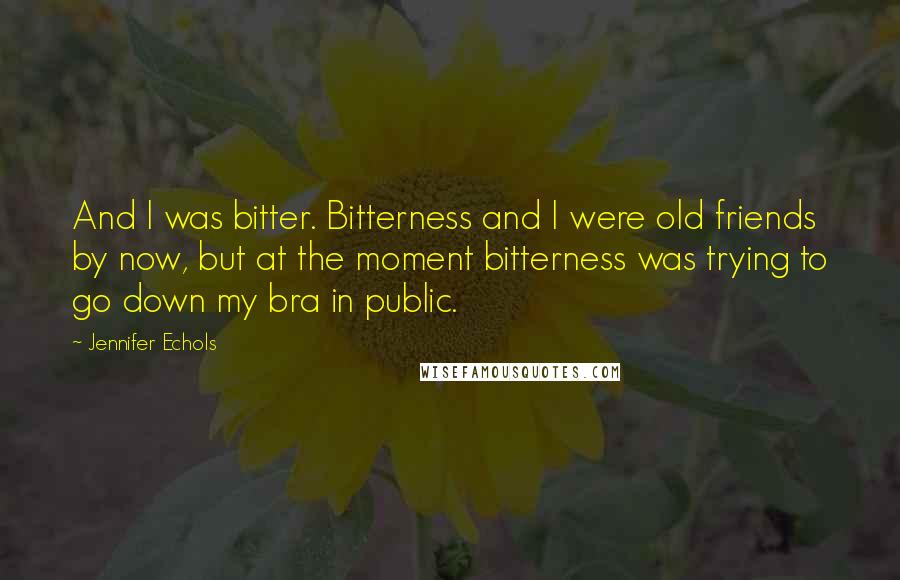 Jennifer Echols Quotes: And I was bitter. Bitterness and I were old friends by now, but at the moment bitterness was trying to go down my bra in public.