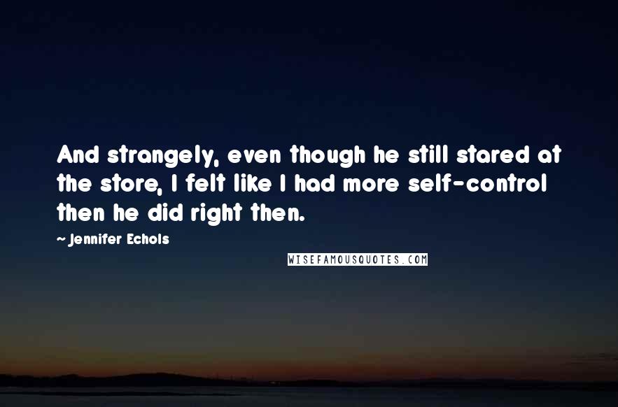 Jennifer Echols Quotes: And strangely, even though he still stared at the store, I felt like I had more self-control then he did right then.