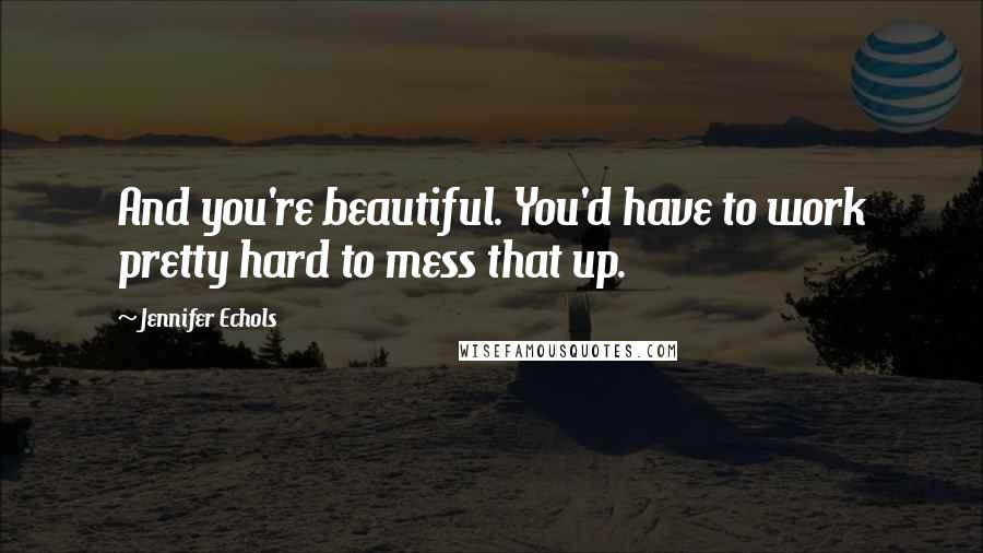 Jennifer Echols Quotes: And you're beautiful. You'd have to work pretty hard to mess that up.