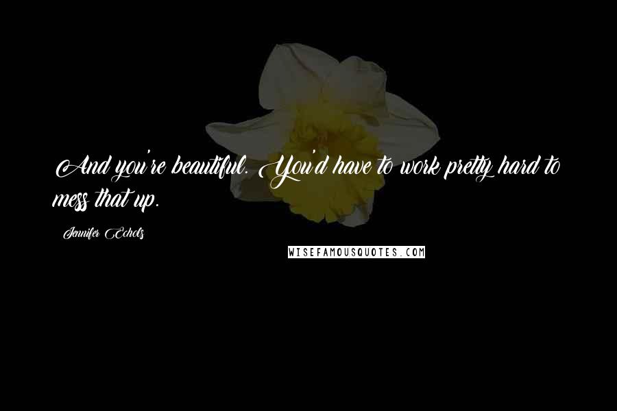 Jennifer Echols Quotes: And you're beautiful. You'd have to work pretty hard to mess that up.