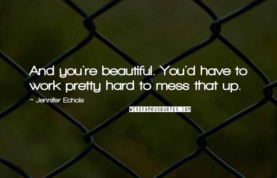 Jennifer Echols Quotes: And you're beautiful. You'd have to work pretty hard to mess that up.
