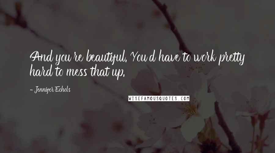 Jennifer Echols Quotes: And you're beautiful. You'd have to work pretty hard to mess that up.