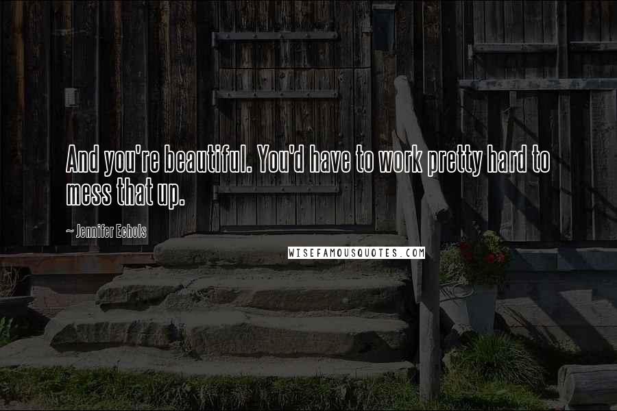 Jennifer Echols Quotes: And you're beautiful. You'd have to work pretty hard to mess that up.