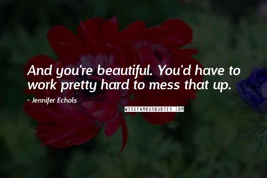 Jennifer Echols Quotes: And you're beautiful. You'd have to work pretty hard to mess that up.