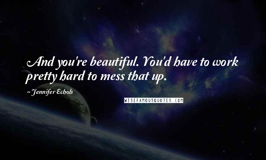 Jennifer Echols Quotes: And you're beautiful. You'd have to work pretty hard to mess that up.