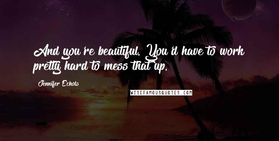 Jennifer Echols Quotes: And you're beautiful. You'd have to work pretty hard to mess that up.