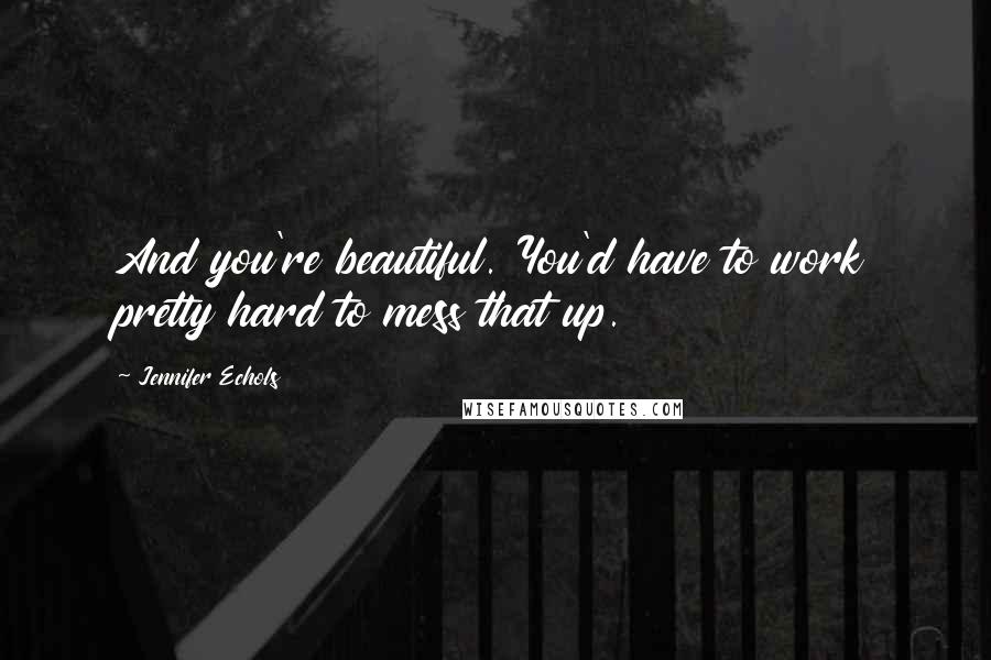 Jennifer Echols Quotes: And you're beautiful. You'd have to work pretty hard to mess that up.
