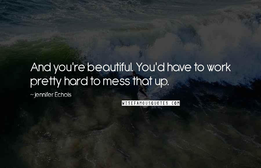Jennifer Echols Quotes: And you're beautiful. You'd have to work pretty hard to mess that up.