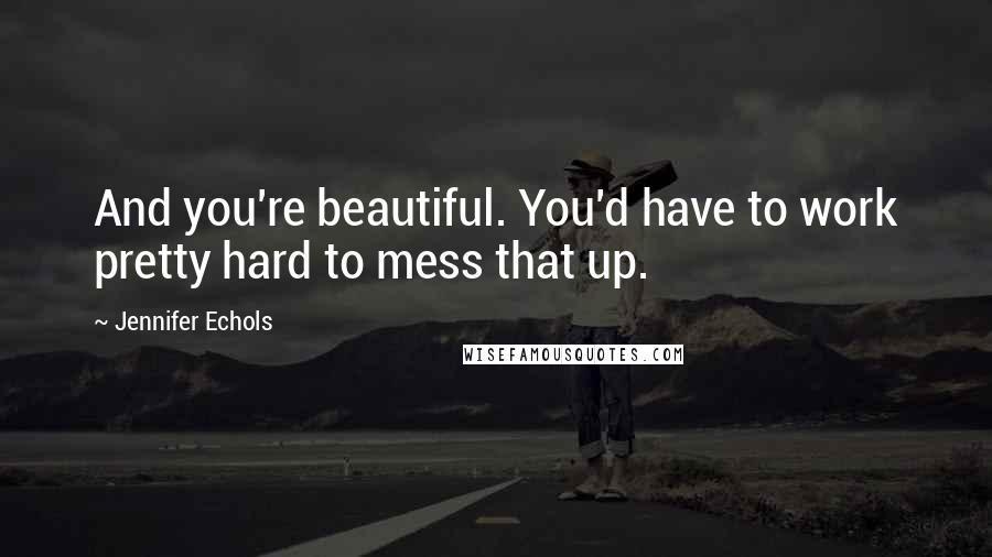 Jennifer Echols Quotes: And you're beautiful. You'd have to work pretty hard to mess that up.