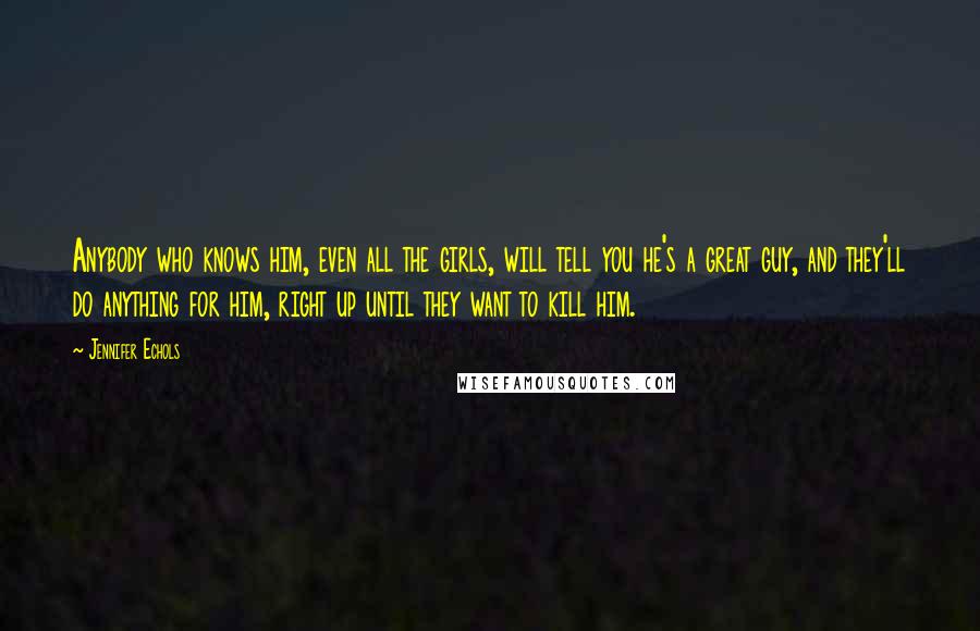 Jennifer Echols Quotes: Anybody who knows him, even all the girls, will tell you he's a great guy, and they'll do anything for him, right up until they want to kill him.